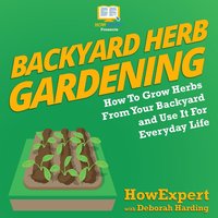 Backyard Herb Gardening: How To Grow Herbs From Your Backyard and Use It For Everyday Life - HowExpert, Deborah Harding
