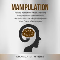 Manipulation: How to Master the Art of Analyzing People and Influence Human Behavior with Dark Psychology and Mind Control Techniques - Amanda M. Myers
