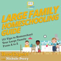 Large Family Homeschooling Guide: 101 Tips to Homeschool Your Large Family From A to Z - HowExpert, Nickole Perry