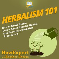 Herbalism 101: How to Grow Herbs, Learn About Holistic Health, and Become a Herbalist From A to Z - HowExpert, Heather Phelos