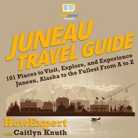 Juneau Travel Guide: 101 Places to Visit, Explore, and Experience Juneau, Alaska to the Fullest from A to Z - HowExpert, Caitlyn Knuth