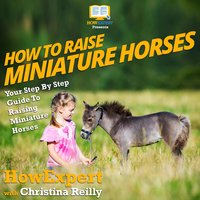 How To Raise Miniature Horses: Your Step By Step Guide To Raising Miniature Horses - HowExpert, Christina Reilly