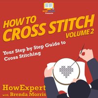 How To Cross Stitch: Your Step by Step Guide to Cross Stitching - Volume 2 - HowExpert, Brenda Morris