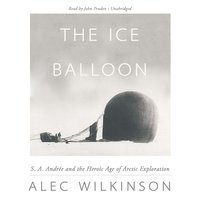 The Ice Balloon: S. A. Andrée and the Heroic Age of Arctic Exploration - Alec Wilkinson