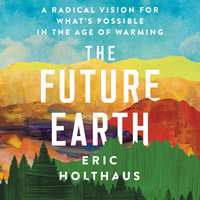 The Future Earth: A Radical Vision for What's Possible in the Age of Warming - Eric Holthaus
