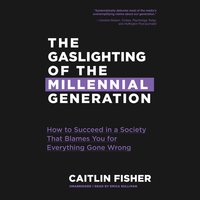 The Gaslighting of the Millennial Generation: How to Succeed in a Society That Blames You for Everything Gone Wrong - Caitlin Fisher