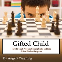 Gifted Child: How to Teach Problem-Solving Skills and Find Gifted Student Programs - Angela Wayning