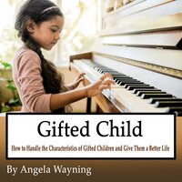 Gifted Child: How to Handle the Characteristics of Gifted Children and Give Them a Better Life - Angela Wayning