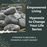 Hypnosis to Become a Powerful Client Magnet: Rewire Your Mindset And Get Fast Results With Hypnosis! - Empowered Living