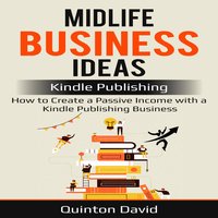 Midlife Business Ideas: Kindle Publishing: How to Create a Passive Income with a Kindle Publishing Business - Quinton David