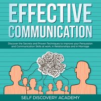 Effective Communication: Discover the Secrets and Proven Techniques to improve your Persuasion and Communication Skills at work, in Relationships and in Marriage - Self Discovery Academy