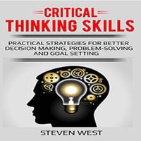 Critical Thinking Skills: Practical Strategies for Better Decision Making, Problem-Solving, and Goal Setting - Steven West