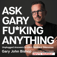 Ask Gary Fu*king Anything: Unplugged Answers to Life’s Stickiest Dilemmas - Gary John Bishop