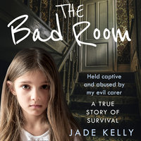 The Bad Room: Held Captive and Abused by My Evil Carer. A True Story of Survival. - Jade Kelly