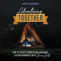 Adventuring Together: How to Create Connections and Make Lasting Memories with Your Kids - Greta Eskridge