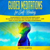 Guided Meditations for Self Healing: Transcendental Meditation and Mindfulness Relaxation Techniques for Pain Relief and Anxiety - Betty Cortes