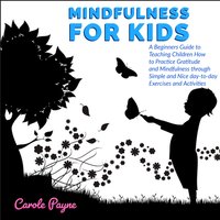 Mindfulness For Kids: A Beginners Guide to Teaching Children How to Practice Gratitude and Mindfulness through Simple and Nice day-to-day Exercises and Activities - Carole Payne