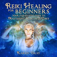 Reiki Healing for Beginners: Your Step-by-Step Guide to Mastering Reiki in 21 Days - Karen Gray