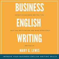 Business English Writing: Effective Business Writing Tips and Tricks That Will Help You Write Better and More Effectively at Work - Mary G. Lewis