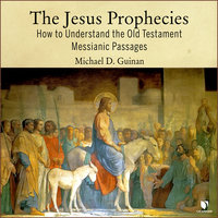 The Jesus Prophecies: How to Understand the Old Testament Messianic Passages - Michael D. Guinan