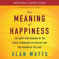 The Meaning of Happiness: The Quest for Freedom of the Spirit in Modern Psychology and the Wisdom of the East - Alan Watts
