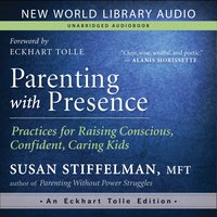 Parenting with Presence: Practices for Raising Conscious, Confident, Caring Kids - Eckhart Tolle, Susan Stiffelman, MFT