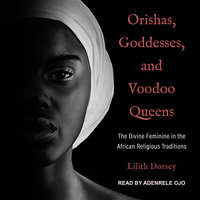 Orishas, Goddesses, and Voodoo Queens: The Divine Feminine in the African Religious Traditions - Lilith Dorsey