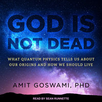 God Is Not Dead: What Quantum Physics Tells Us about Our Origins and How We Should Live - Amit Goswami, PhD