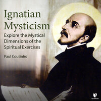Ignatian Mysticism: Explore the Mystical Dimensions of the Spiritual Exercises - Paul Coutinho