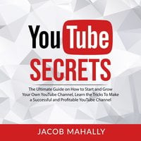 YouTube Secrets: The Ultimate Guide on How to Start and Grow Your Own YouTube Channel - Jacob Mahally