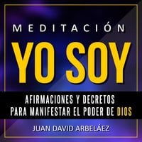 Meditación Yo Soy - Afirmaciones y Decretos para Manifestar el Poder de Dios: - Juan David Arbelaez