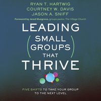 Leading Small Groups That Thrive: Five Shifts to Take Your Group to the Next Level - Ryan T. Hartwig, Jason A. Sniff, Courtney W. Davis