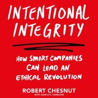 Intentional Integrity: How Smart Companies Can Lead an Ethical Revolution – and Why That's Good for All of Us - Robert Chesnut