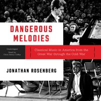 Dangerous Melodies: Classical Music in America from the Great War through the Cold War - Jonathan Rosenberg