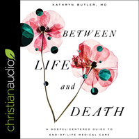 Between Life and Death: A Gospel-Centered Guide to End-of-Life Medical Care - Kathryn Butler