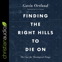 Finding the Right Hills to Die On: The Case for Theological Triage - Gavin Ortlund