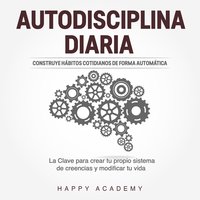 Autodisciplina Diaria: Construye hábitos cotidianos de forma automática. La clave para crear tu propio sistema de creencias y modificar tu vida - Happy Academy
