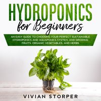 Hydroponics for Beginners: An Easy Guide to Choosing Your Perfect Sustainable Hydroponics and Aquaponics System, and Growing Fruits, Organic Vegetables, and Herbs - Vivian Storper