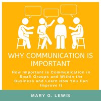Why communication is important: How Important is Communication in Small Groups and Within the Business and Learn How You Can Improve It - Mary G. Lewis