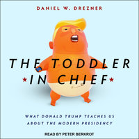 The Toddler in Chief: What Donald Trump Teaches Us about the Modern Presidency - Daniel W. Drezner