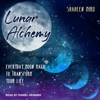 Lunar Alchemy: Everyday Moon Magic to Transform Your Life - Shaheen Miro
