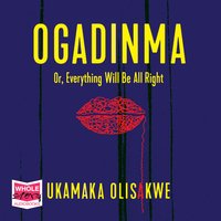 Ogadinma: Or, Everything Will Be Alright - Ukamaka Olisakwe
