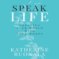 Speak Life: Creating Your World With Your Words - Katherine Ruonala