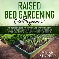 Raised Bed Gardening for Beginners: The Complete Guide to Growing and Harvesting Your Thriving Garden Easily Learning Organic and Vegetable Gardening, Vertical Gardening, and Urban Gardening - Vivian Storper