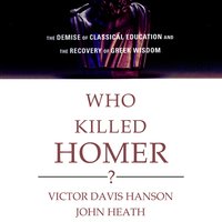 Who Killed Homer?: The Demise of Classical Education and the Recovery of Greek Wisdom - John Heath, Victor Davis Hanson