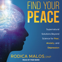 Find Your Peace: Supernatural Solutions Beyond Science for Fear, Anxiety, and Depression - Rodica Malos, DNP
