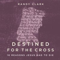 Destined for the Cross: 16 Reasons Jesus Had to Die - Randy Clark