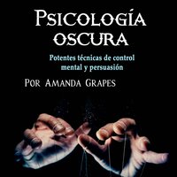 Psicología oscura. Comprender la manipulación, la psicopatía y el lenguaje corporal: Potentes técnicas de control mental y persuasión - Amanda Grapes