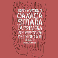 Oaxaca sitiada. La primera insurrección del siglo XXI - Diego Enrique Osorno