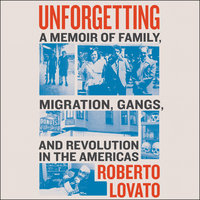 Unforgetting: A Memoir of Family, Migration, Gangs, and Revolution in the Americas - Roberto Lovato